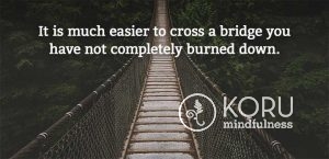 It is much easier to cross a bridge you have not completely burned down.