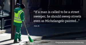 “If a man is called to be a street sweeper, he should sweep streets even as Michelangelo painted...” -MLK, JR.